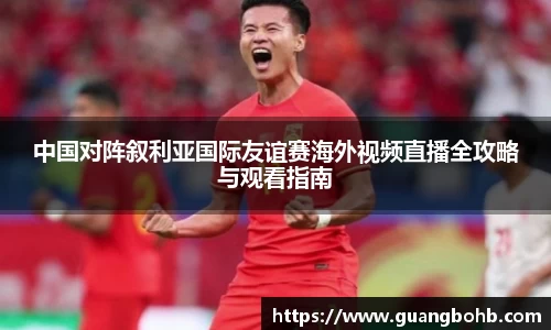 中国对阵叙利亚国际友谊赛海外视频直播全攻略与观看指南