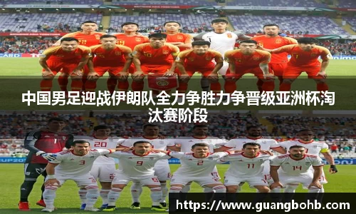 中国男足迎战伊朗队全力争胜力争晋级亚洲杯淘汰赛阶段