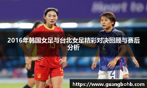 2016年韩国女足与台北女足精彩对决回顾与赛后分析