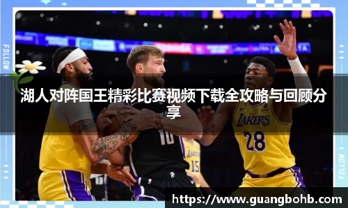 湖人对阵国王精彩比赛视频下载全攻略与回顾分享